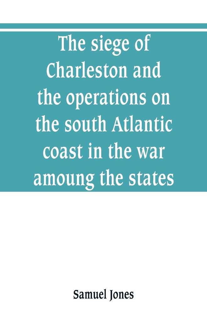 The siege of Charleston and the operations on the south Atlantic coast in the war amoung the states
