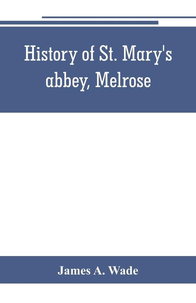 History of St. Mary‘s abbey Melrose the monastery of old Melrose and the town and parish of Melrose