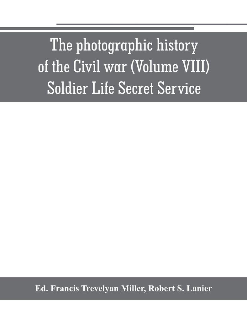 The photographic history of the Civil war (Volume VIII) Soldier Life Secret Service