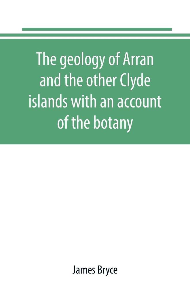 The geology of Arran and the other Clyde islands with an account of the botany natural history and antiquities notices of the scenery and an itinerary of the routes