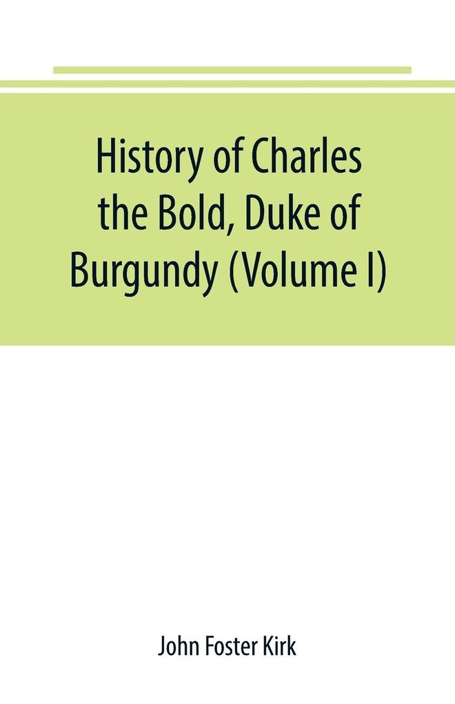 History of Charles the Bold Duke of Burgundy (Volume I)