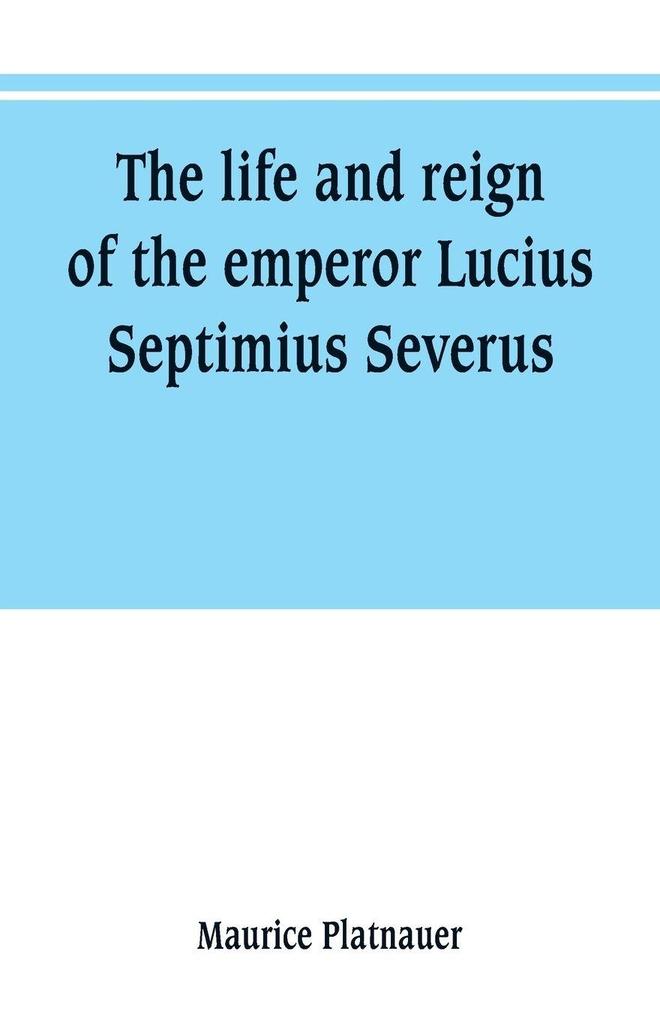 The life and reign of the emperor Lucius Septimius Severus