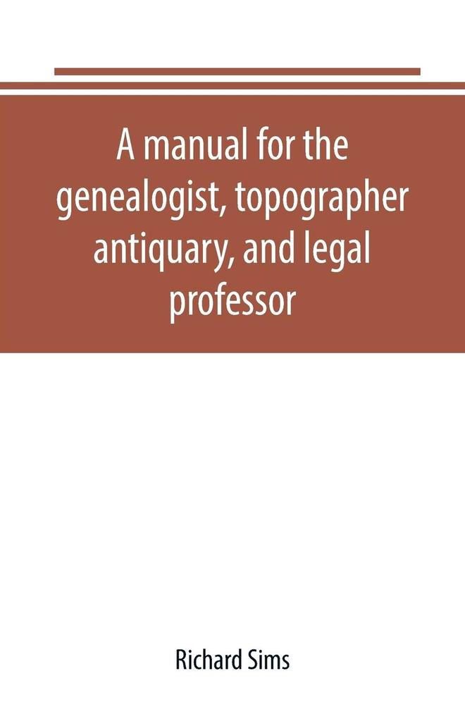 A manual for the genealogist topographer antiquary and legal professor consising of descriptions of public records; parochial and other registers; wills; county and family histories; heraldic collections in public libraries etc.