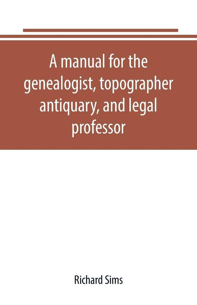 A manual for the genealogist topographer antiquary and legal professor consising of descriptions of public records; parochial and other registers; wills; county and family histories; heraldic collections in public libraries etc.