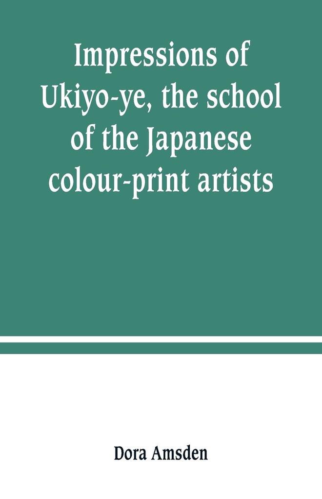 Impressions of Ukiyo-ye the school of the Japanese colour-print artists