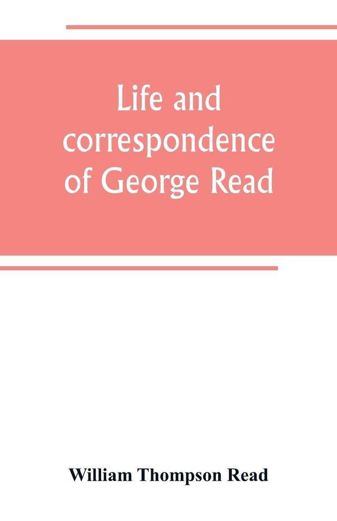 Life and correspondence of George Read a signer of the Declaration of Independence. With notices of some of his contemporaries
