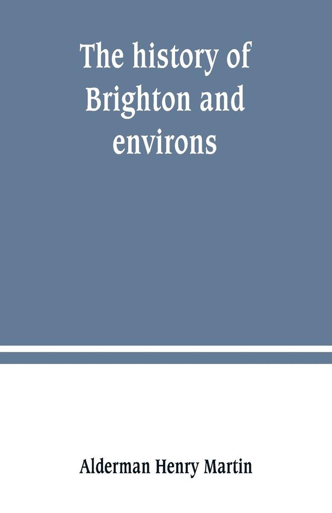 The history of Brighton and environs from the earliest known period to the present time