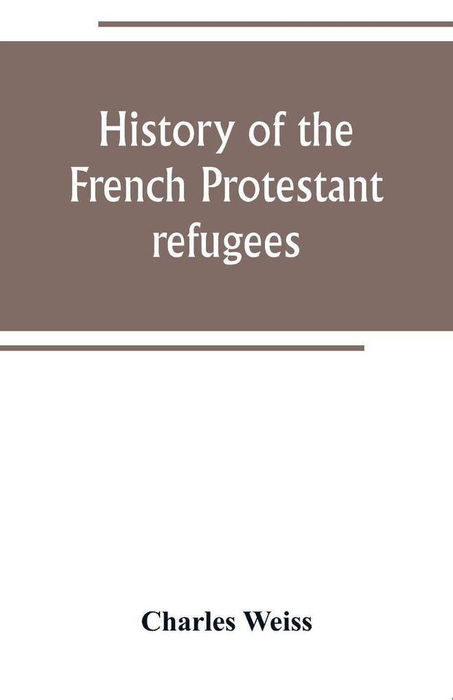History of the French Protestant refugees from the revocation of the edict of Nantes to the Present days
