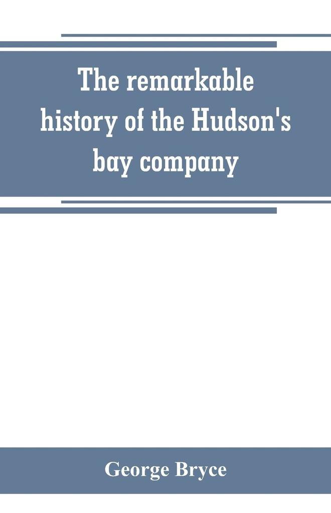 The remarkable history of the Hudson's bay company including that of the French traders of north-western Canada and of the North-west XY and Astor fur companies