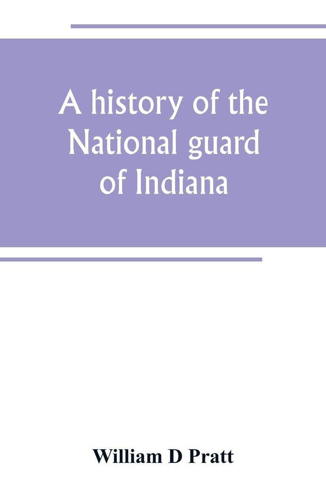 A history of the National guard of Indiana from the beginning of the militia system in 1787 to the present time including the services of Indiana troops in the war with Spain