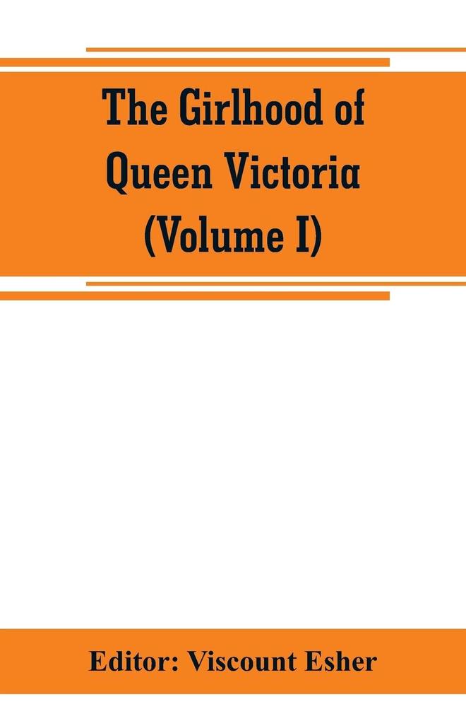 The girlhood of Queen Victoria; a selection from Her Majesty‘s diaries between the years 1832 and 1840 (Volume I)