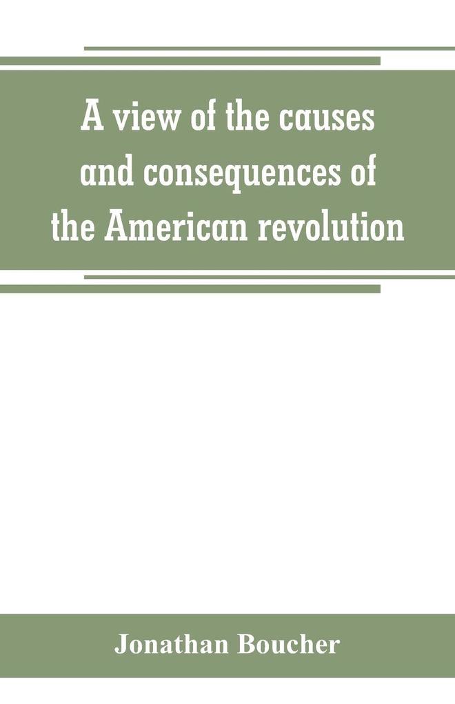 A view of the causes and consequences of the American revolution ; in thirteen discourses preached in North America between the years 1763 and 1775