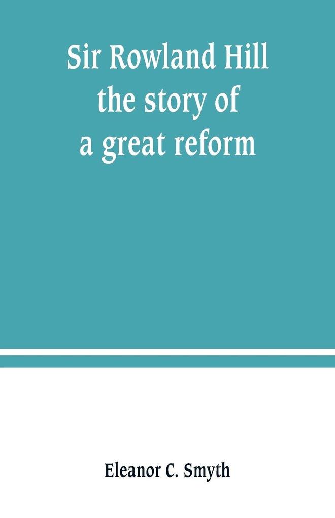 Sir Rowland Hill; the story of a great reform