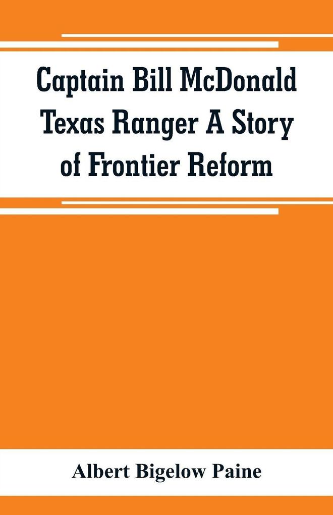 Captain Bill McDonald Texas Ranger A Story of Frontier Reform