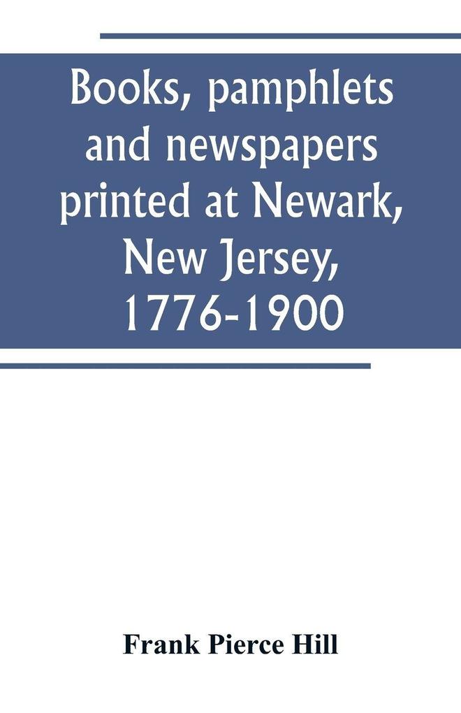 Books pamphlets and newspapers printed at Newark New Jersey 1776-1900
