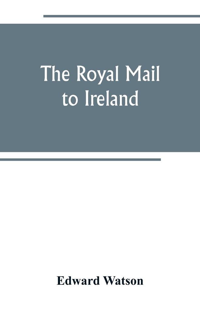 The royal mail to Ireland ; or An account of the origin and development of the post between London and Ireland through Holyhead and the use of the line of communication by travellers