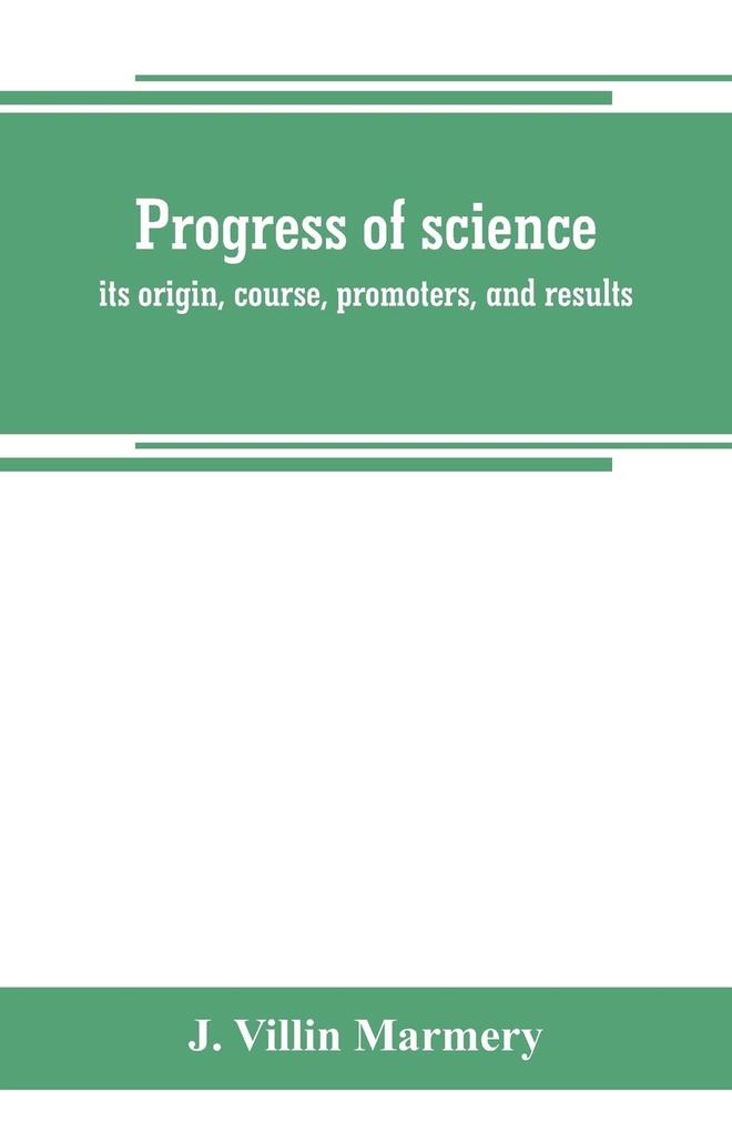 Progress of science; its origin course promoters and results