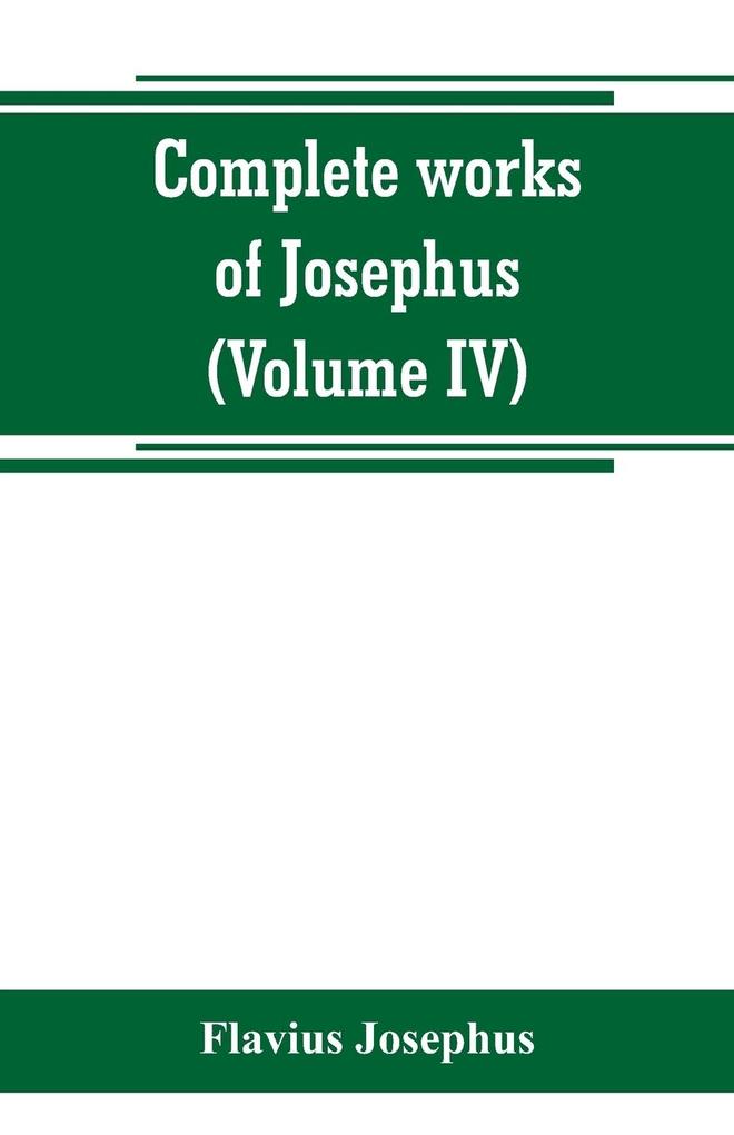 Complete works of Josephus. Antiquities of the Jews; The wars of the Jews against Apion etc (Volume IV)