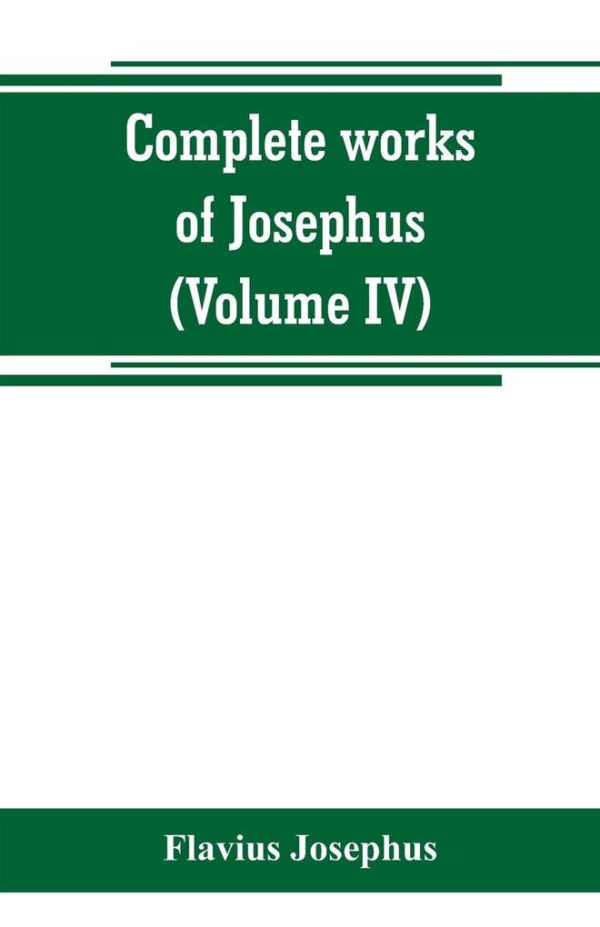 Complete works of Josephus. Antiquities of the Jews; The wars of the Jews against Apion etc (Volume IV)