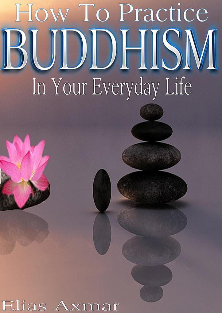 Buddhism: How To Practice Buddhism In Your Everyday Life