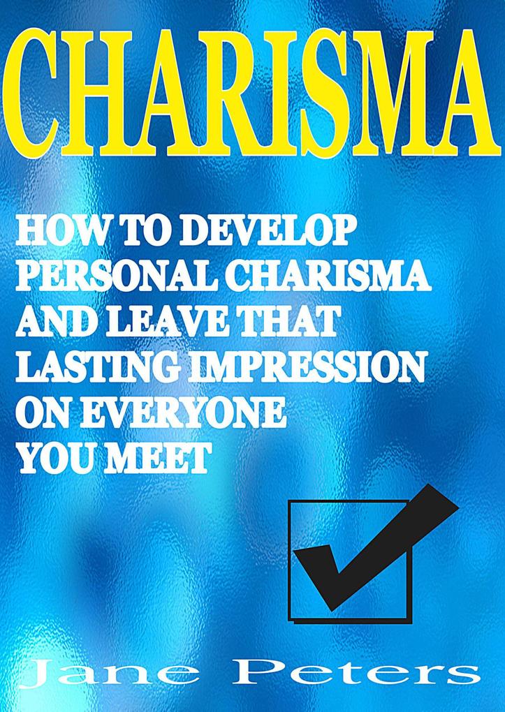Charisma: How to Develop Personal Charisma and Leave that Lasting Impression on Everyone et
