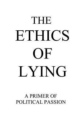 The Ethics of Lying: A Primer of Political Passion