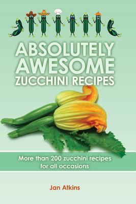 Absolutely Awesome Zucchini Recipes: More than 200 zucchini recipes for all occasions