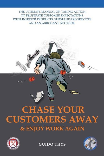 Chase Your Customers Away And Enjoy Work Again: The ultimate guide manual on taking action to frustrate customer expectations with inferior products