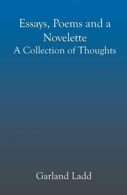 Essays Poems and a Novelette: A Collection of Thoughts