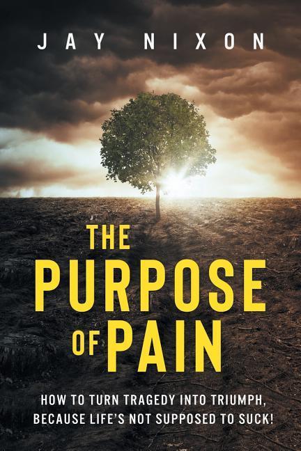 The Purpose of Pain: How to Turn Tragedy into Triumph Because Life‘s Not Supposed to Suck!