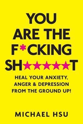 You are the F*cking Sh*****t: Heal Your Anxiety Anger and Depression From the Ground Up!