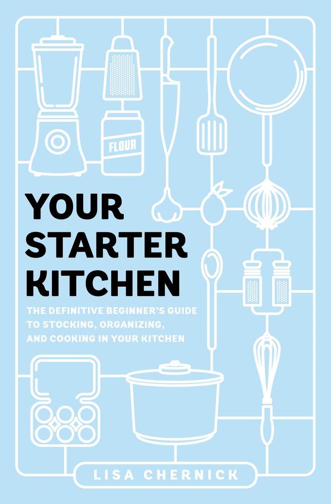 Your Starter Kitchen: The Definitive Beginner‘s Guide to Stocking Organizing and Cooking in Your Kitchen