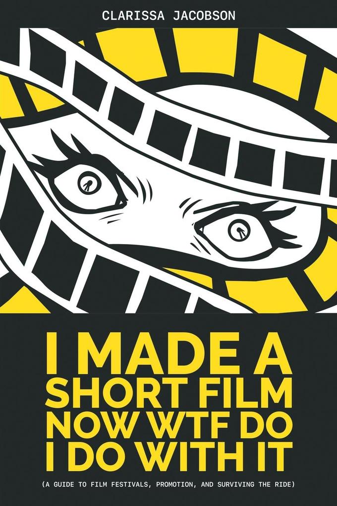 I Made A Short Film Now WTF Do I Do With It: A Guide to Film Festivals Promotion and Surviving the Ride