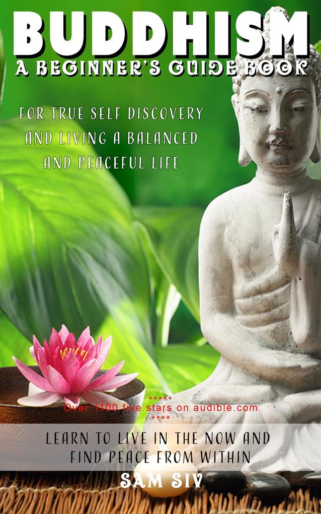 Buddhism: A Beginners Guide Book for True Self Discovery and Living a Balanced and Peaceful Life: Learn to Live in the Now and Find Peace from Within (Buddhism for Beginners - Buddha / Buddhist Books By Siv #1)