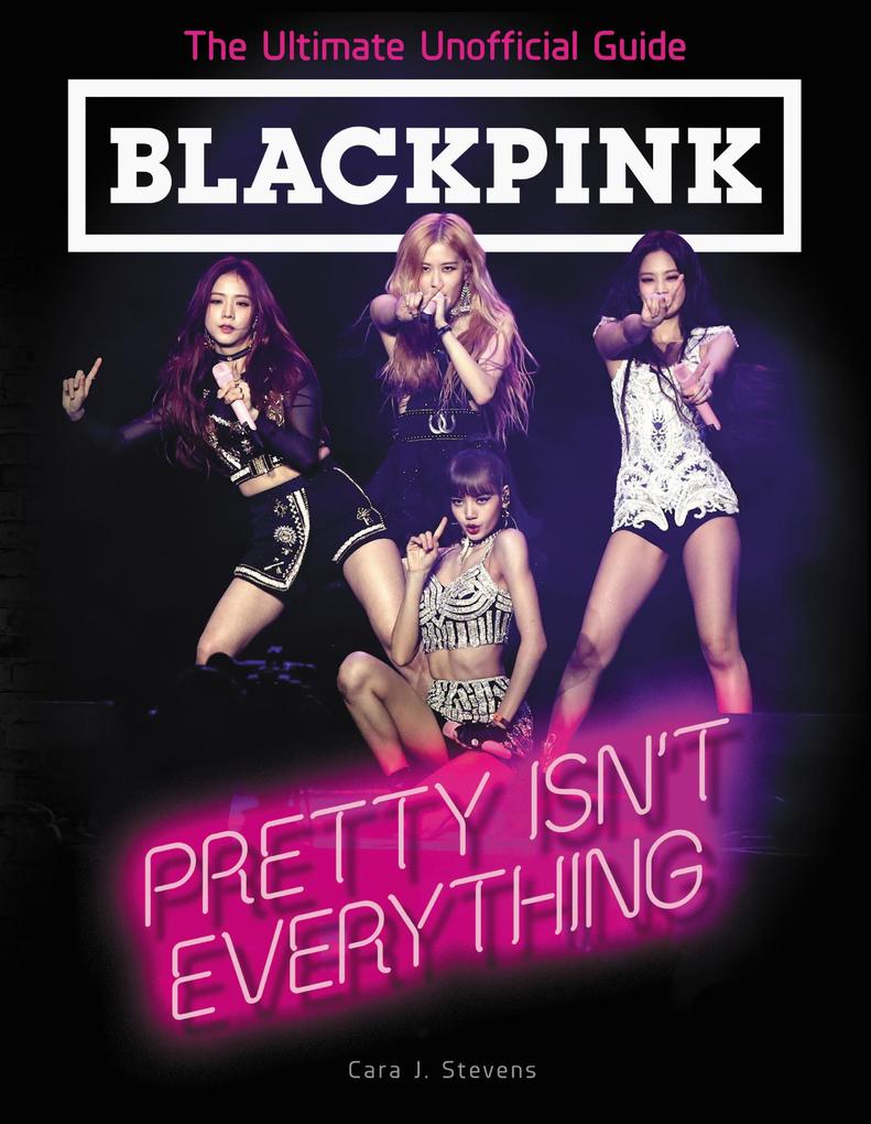 BLACKPINK: Pretty Isn‘t Everything (The Ultimate Unofficial Guide)