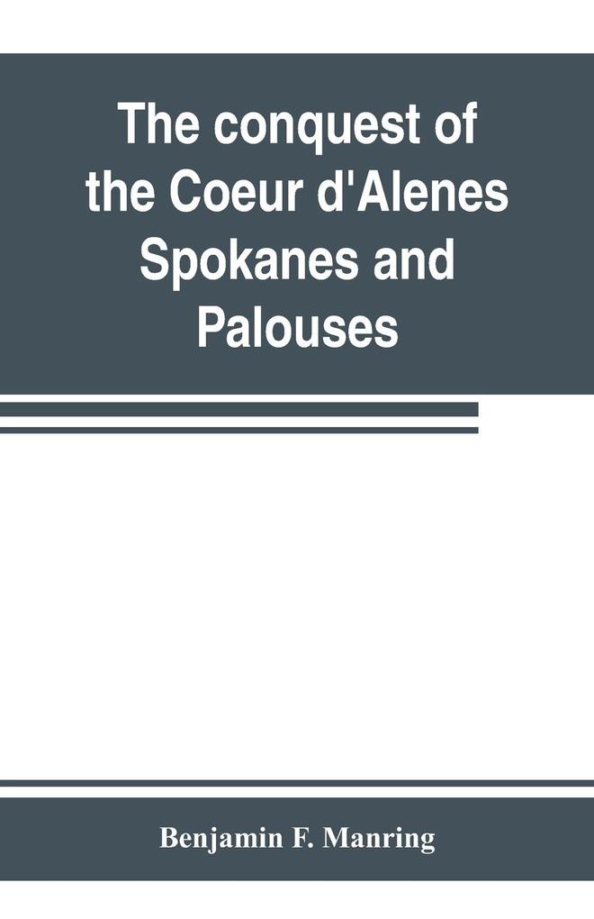 The conquest of the Coeur d‘Alenes Spokanes and Palouses; the expeditions of Colonels E. J. Steptoe and George Wright against the Northern Indians in 1858