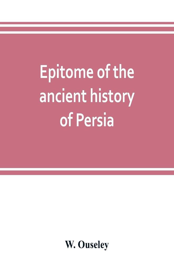 Epitome of the ancient history of Persia; Extranted and Translated from the Tehan Ara A Persian Manuscript