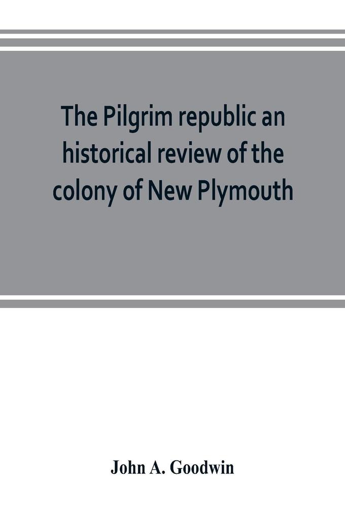 The Pilgrim republic an historical review of the colony of New Plymouth with sketches of the rise of other New England settlements the history of Congregationalism and the creeds of the period