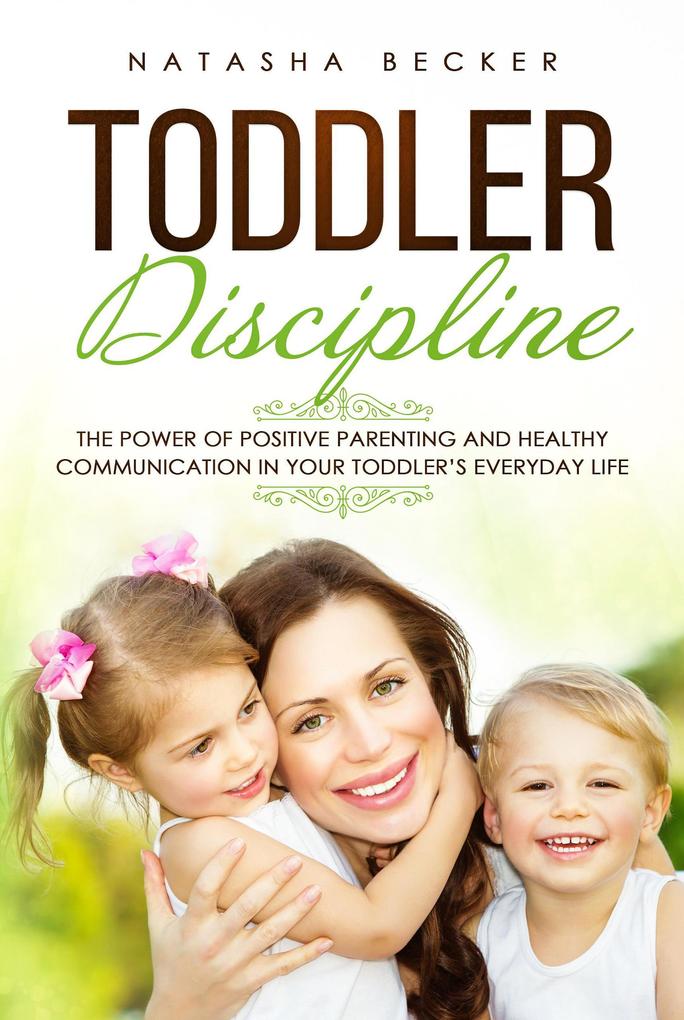 Toddler Discipline: The Power of Positive Parenting and Healthy Communication In Your Toddler‘s Everyday Life
