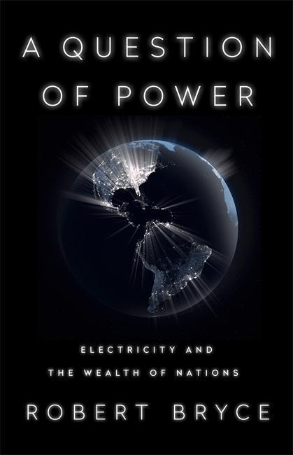 A Question of Power: Electricity and the Wealth of Nations - Robert Bryce