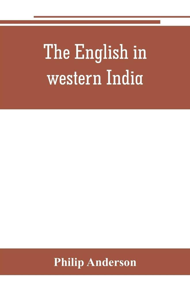 The English in western India; being the history of the factory at Surat of Bombay and the subordinate factories on the western coast from the earliest period until the commencement of the eighteenth century. Drawn from authentic works and original docu