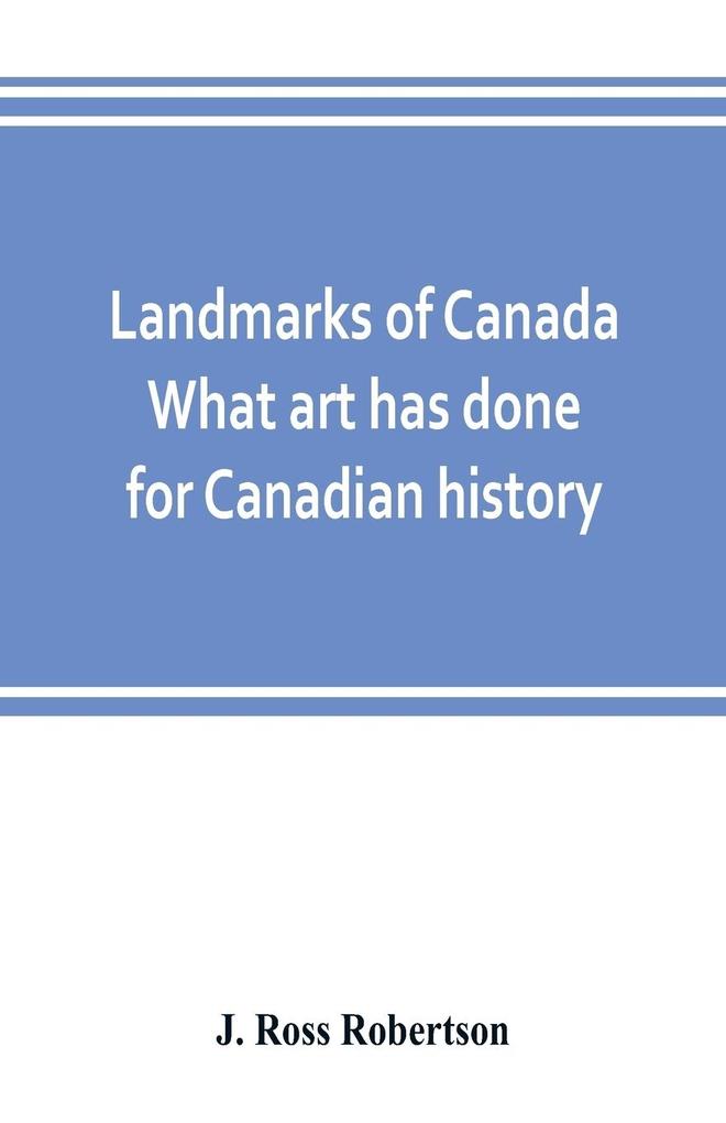Landmarks of Canada. What art has done for Canadian history; a guide to the J. Ross Robertson historical collection in the Public reference library Toronto Canada. This catalogue of the collection covers three thousand seven hundred illustrations and in