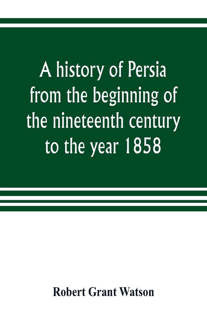 A history of Persia from the beginning of the nineteenth century to the year 1858 with a review of the principal events that led to the establishment of the Kajar dynasty