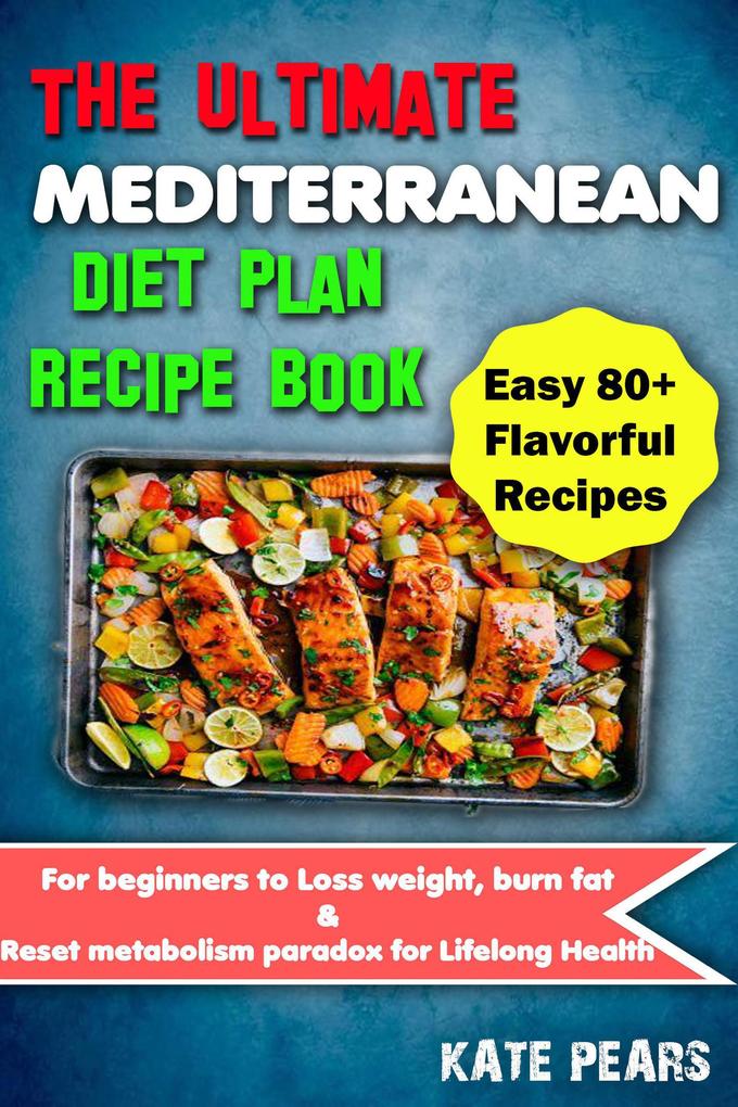 The Ultimate Mediterranean Diet Plan Recipe Book for Beginners to Loss Weight Burn Fat & Reset Metabolism Paradox for Lifelong Health (Easy 80+ Flavorful Recipes)
