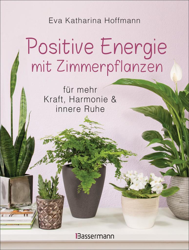 Positive Energie mit Zimmerpflanzen - 86 Energiepflanzen für mehr Kraft Harmonie und innere Ruhe