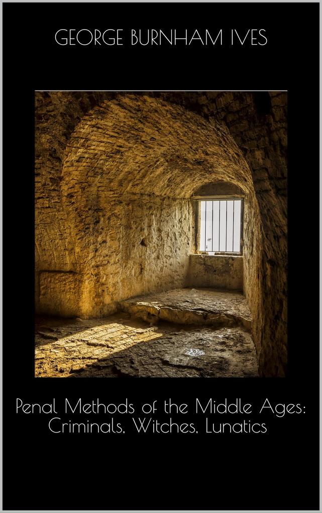 Penal Methods of the Middle Ages: Criminals Witches Lunatics