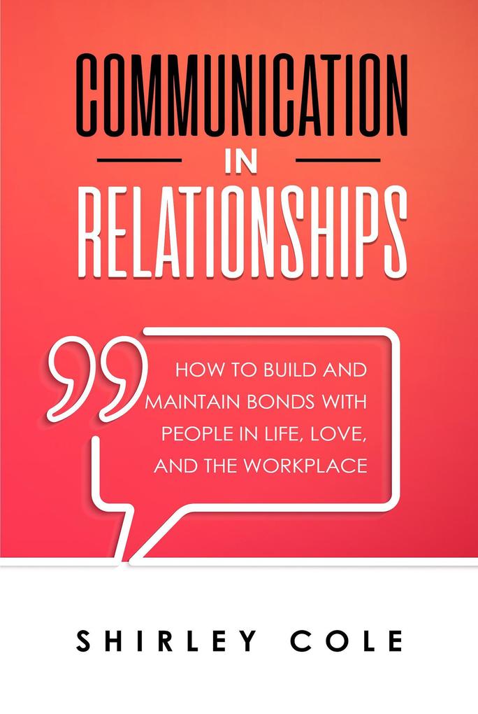 Communication In Relationships: How To Build And Maintain Bonds With People In Life Love And The Workplace