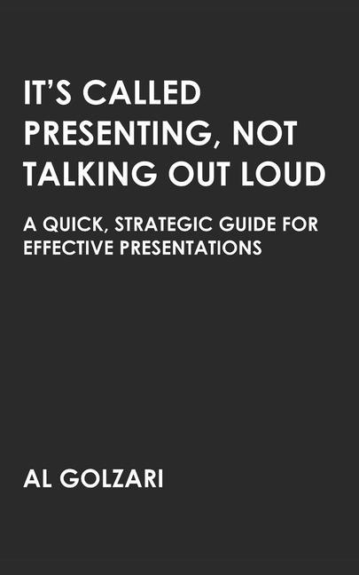 It‘s Called Presenting Not Talking Out Loud: A Quick Strategic Guide for Effective Presentations