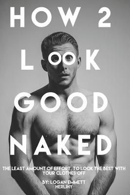 How 2 Look Good Naked: The Least Amount Of Effort To Look The Best With Your Clothes Off