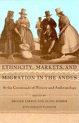Ethnicity Markets and Migration in the Andes: At the Crossroads of History and Anthropology